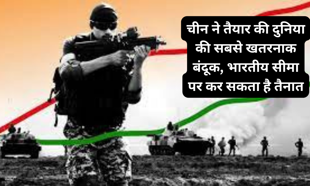 चीन ने तैयार की दुनिया की सबसे खतरनाक बंदूक, भारतीय सीमा पर कर सकता है तैनात