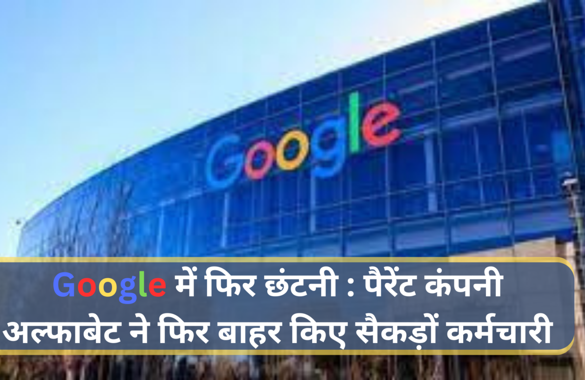 गूगल में फिर छंटनी : पैरेंट कंपनी अल्फाबेट ने फिर बाहर किए सैकड़ों कर्मचारी