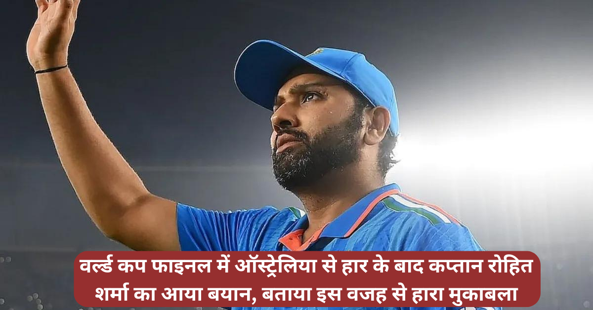 वर्ल्ड कप फाइनल में ऑस्ट्रेलिया से हार के बाद कप्तान रोहित शर्मा का आया बयान, बताया इस वजह से हारा मुकाबला